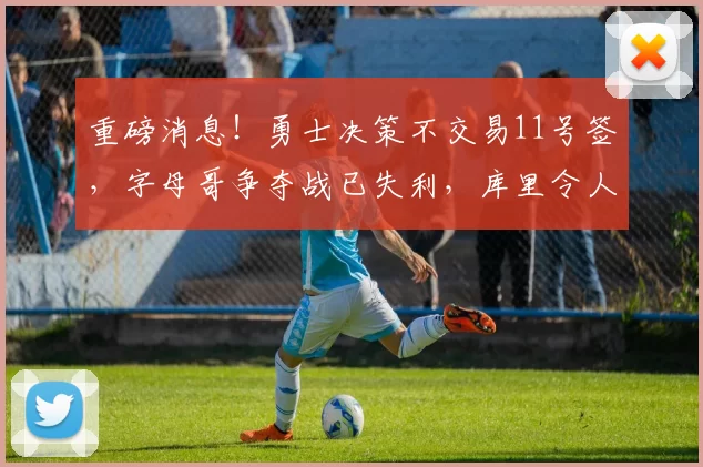 重磅消息!勇士决策不交易11号签,字母哥争夺战已失利,库里令人心疼_雄鹿_NBA_雄鹿