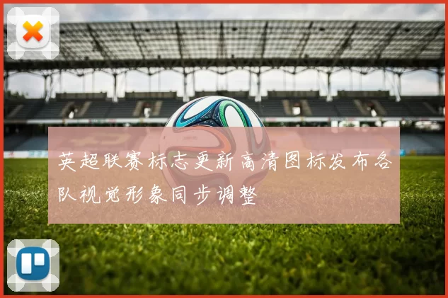 英超联赛标志更新高清图标发布各队视觉形象同步调整