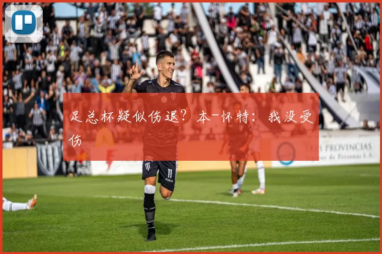 足总杯疑似伤退？本-怀特：我没受伤