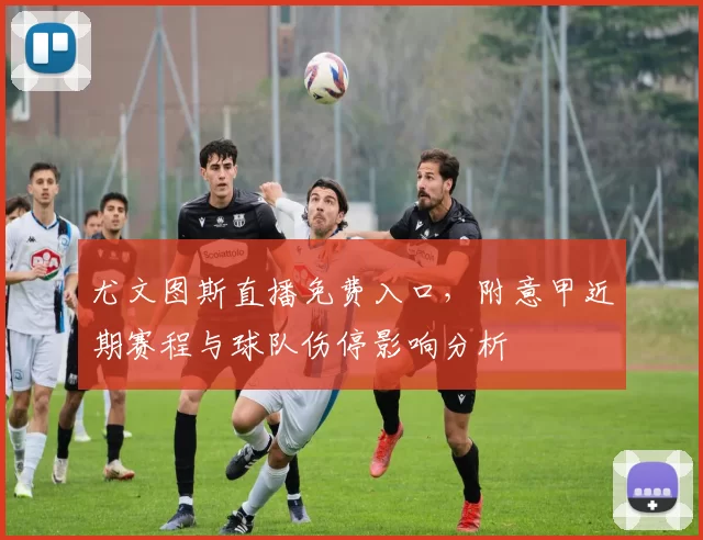 尤文图斯直播免费入口，附意甲近期赛程与球队伤停影响分析