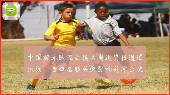 中国游泳队混合接力奥运资格遭遇挑战，晋级名额或受影响并冲击奖牌