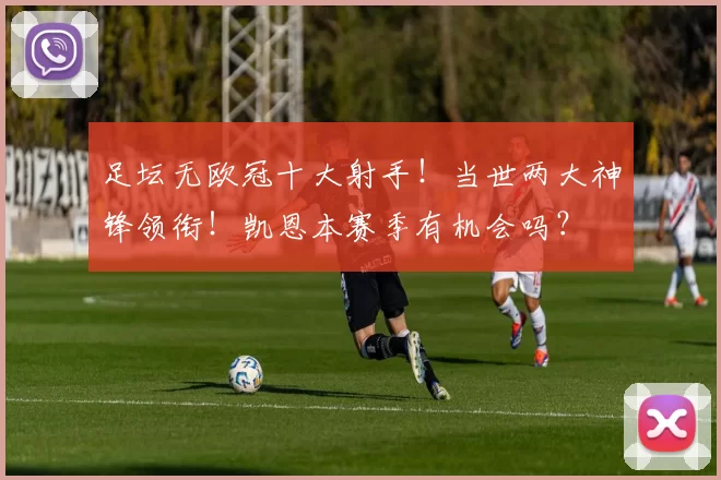 足坛无欧冠十大射手！当世两大神锋领衔！凯恩本赛季有机会吗？