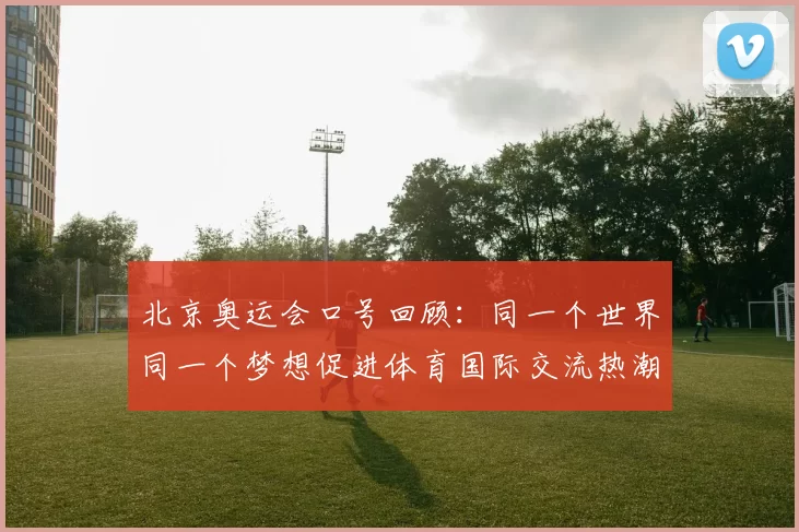 北京奥运会口号回顾：同一个世界同一个梦想促进体育国际交流热潮