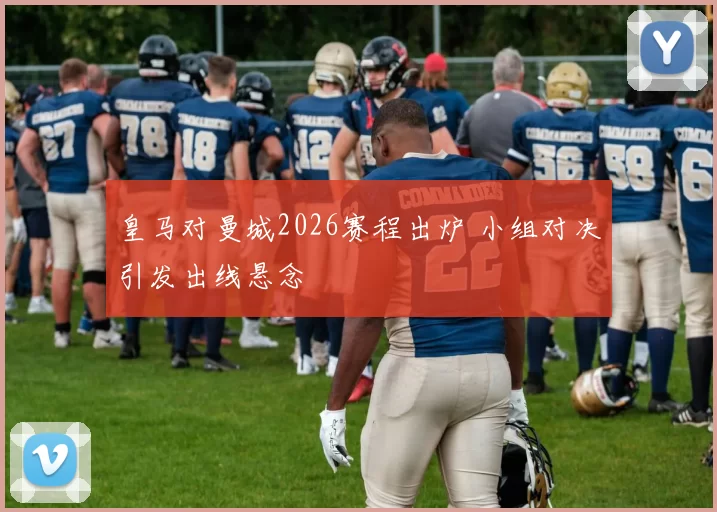 皇马对曼城2026赛程出炉 小组对决引发出线悬念