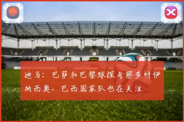 迪马：巴萨和巴黎球探考察多特伊纳西奥，巴西国家队也在关注