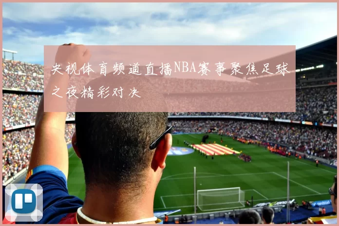 央视体育频道直播NBA赛事聚焦足球之夜精彩对决