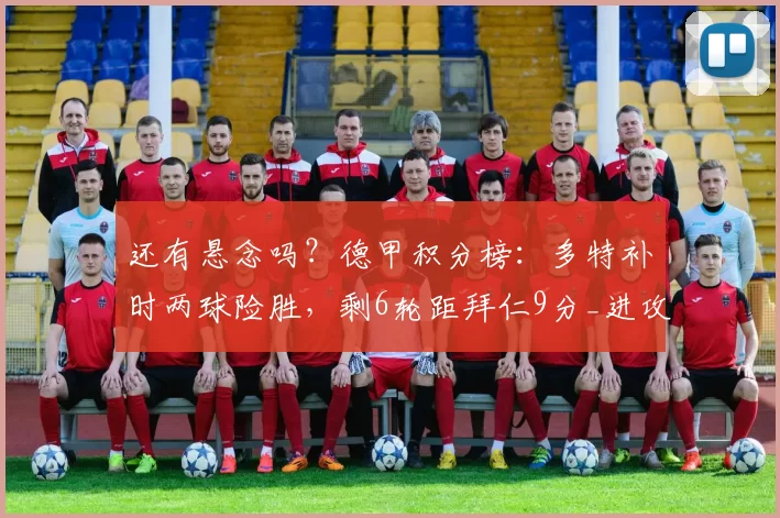 还有悬念吗？德甲积分榜：多特补时两球险胜，剩6轮距拜仁9分_进攻_比赛_欧冠