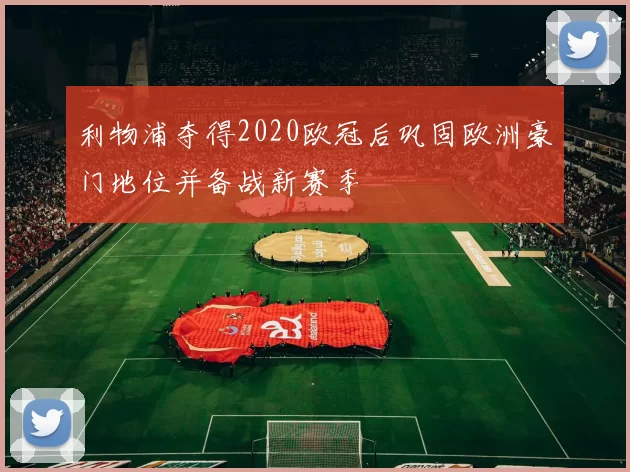 利物浦夺得2020欧冠后巩固欧洲豪门地位并备战新赛季