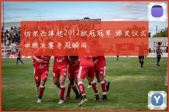 切尔西捧起2012欧冠冠军 颁奖仪式回顾决赛夺冠瞬间