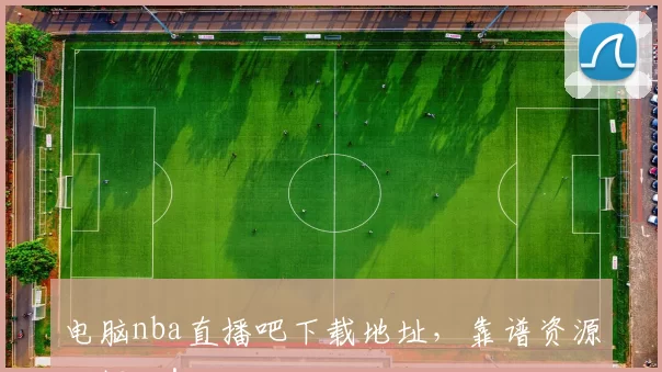 电脑nba直播吧下载地址,靠谱资源大揭秘!
