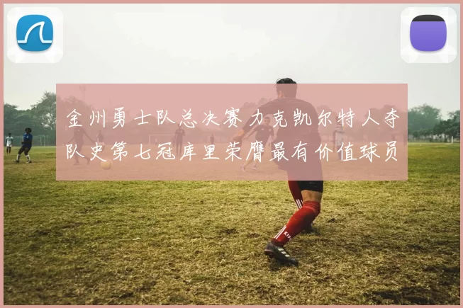 金州勇士队总决赛力克凯尔特人夺队史第七冠库里荣膺最有价值球员