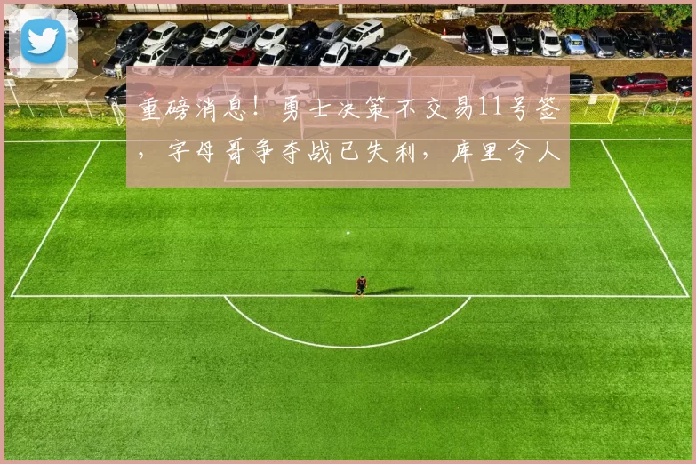 重磅消息!勇士决策不交易11号签,字母哥争夺战已失利,库里令人心疼_雄鹿_NBA_雄鹿