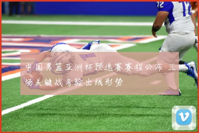 中国男篮亚洲杯预选赛赛程公布 三场关键战考验出线形势