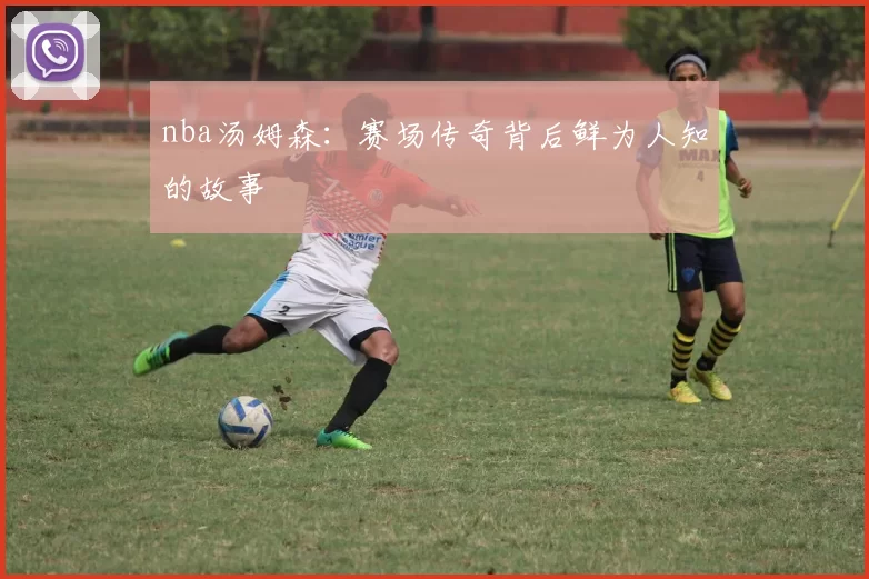 nba汤姆森:赛场传奇背后鲜为人知的故事