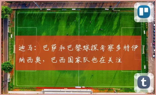 迪马:巴萨和巴黎球探考察多特伊纳西奥,巴西国家队也在关注