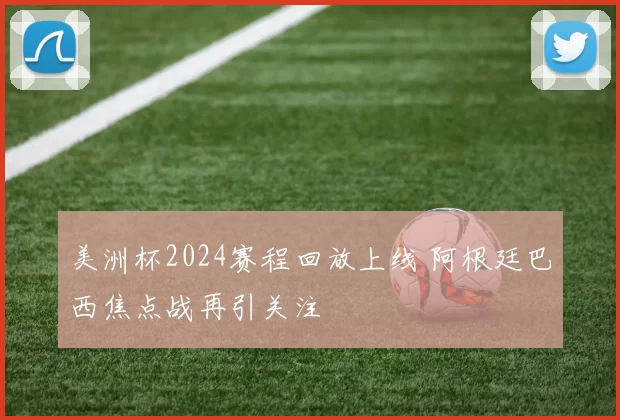 美洲杯2024赛程回放上线 阿根廷巴西焦点战再引关注
